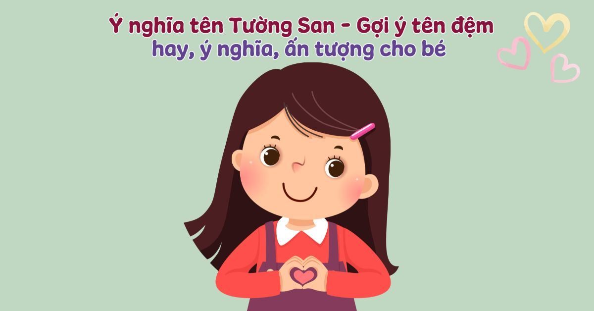 Ý nghĩa tên Tường San là gì? Chấm điểm phong thủy, tính cách, sự nghiệp và gợi ý tên đệm hay