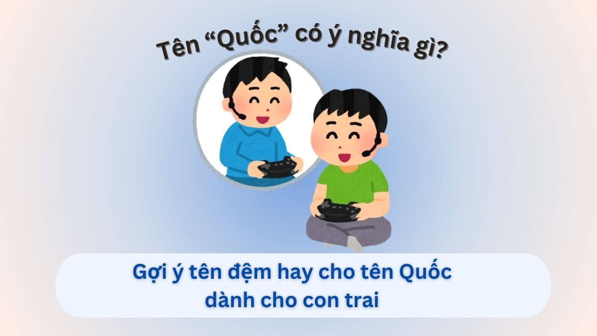 Ý nghĩa tên Quốc & 60+ tên đệm cho tên Quốc cá tính, độc đáo