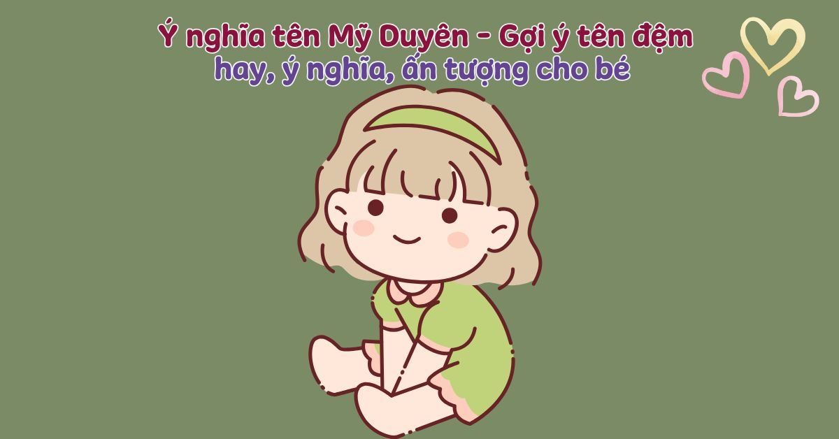 Ý nghĩa tên Mỹ Duyên theo Hán Việt & Phong thủy + Gợi ý 70+ tên đệm hay, ý nghĩa cho bé gái