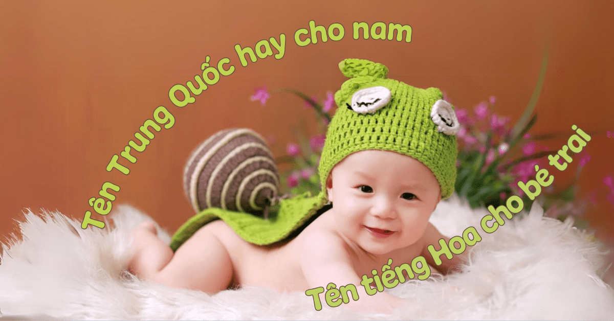 100+ Tên Trung Quốc Hay Cho Nam: Tên Tiếng Hoa Cho Bé Trai Ý Nghĩa